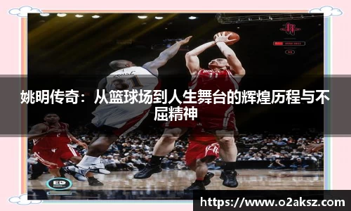 姚明传奇：从篮球场到人生舞台的辉煌历程与不屈精神