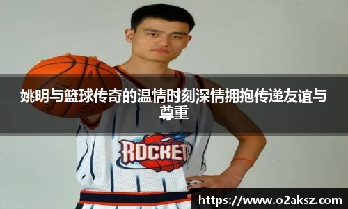 姚明与篮球传奇的温情时刻深情拥抱传递友谊与尊重