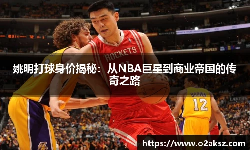 姚明打球身价揭秘：从NBA巨星到商业帝国的传奇之路