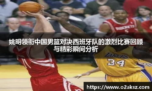 姚明领衔中国男篮对决西班牙队的激烈比赛回顾与精彩瞬间分析