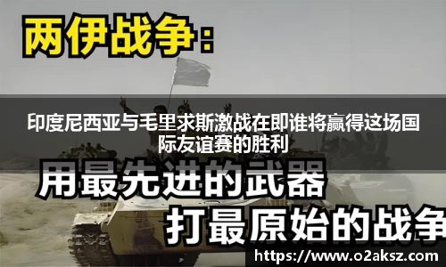 印度尼西亚与毛里求斯激战在即谁将赢得这场国际友谊赛的胜利