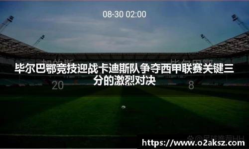 毕尔巴鄂竞技迎战卡迪斯队争夺西甲联赛关键三分的激烈对决