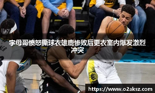 字母哥愤怒撕球衣雄鹿惨败后更衣室内爆发激烈冲突